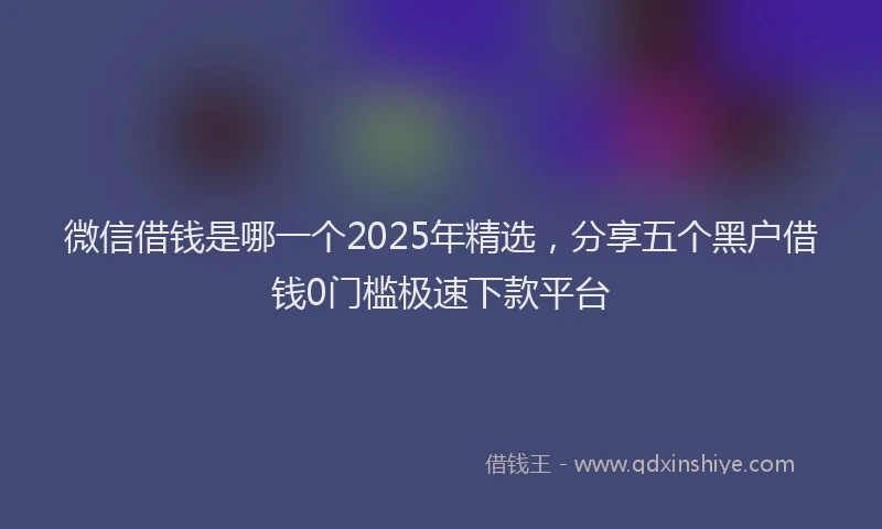 微信借钱是哪一个2025年精选，分享五个黑户借钱0门槛极速下款平台