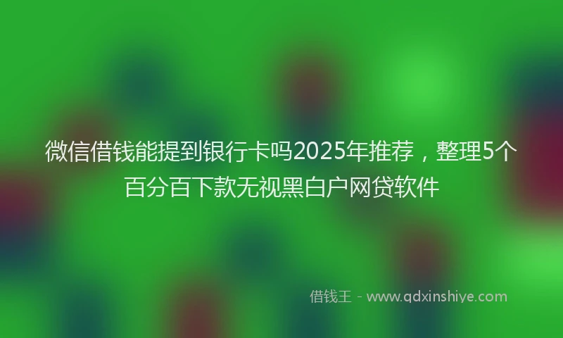 微信借钱能提到银行卡吗2025年推荐，整理5个百分百下款无视黑白户网贷软件