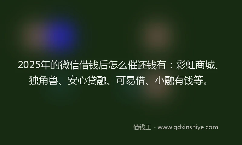 2025年的微信借钱后怎么催还钱有：彩虹商城、独角兽、安心贷融、可易借、小融有钱等。
