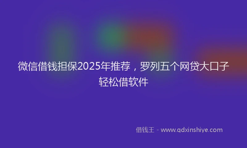 微信借钱担保2025年推荐，罗列五个网贷大口子轻松借软件