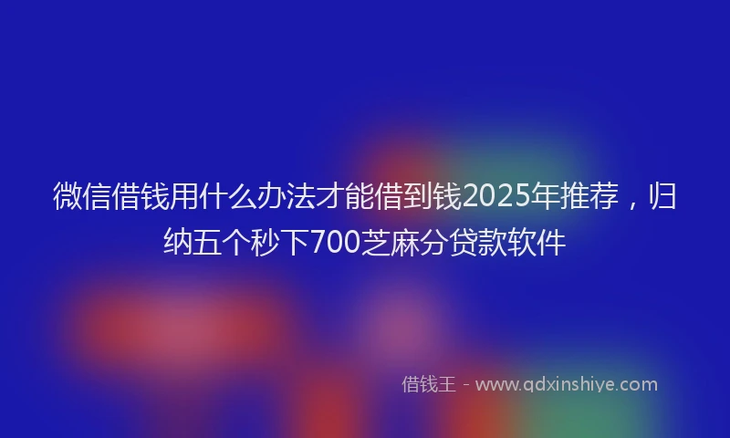 微信借钱用什么办法才能借到钱2025年推荐，归纳五个秒下700芝麻分贷款软件
