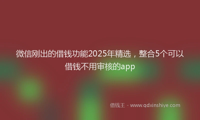 微信刚出的借钱功能2025年精选，整合5个可以借钱不用审核的app