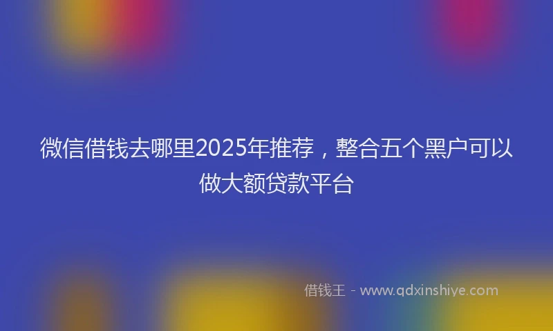 微信借钱去哪里2025年推荐，整合五个黑户可以做大额贷款平台
