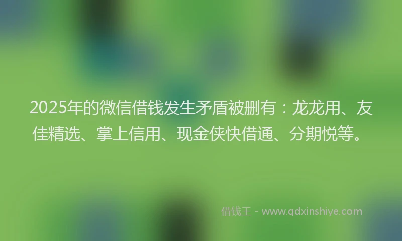 2025年的微信借钱发生矛盾被删有：龙龙用、友佳精选、掌上信用、现金侠快借通、分期悦等。