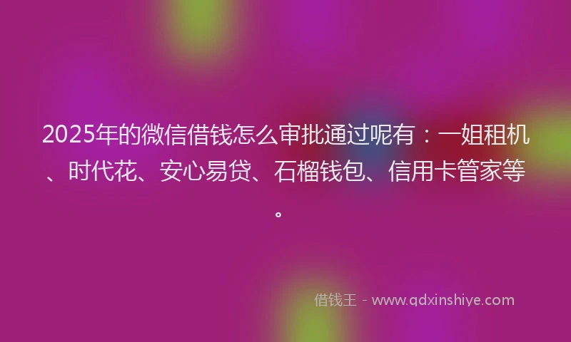 2025年的微信借钱怎么审批通过呢有：一姐租机、时代花、安心易贷、石榴钱包、信用卡管家等。
