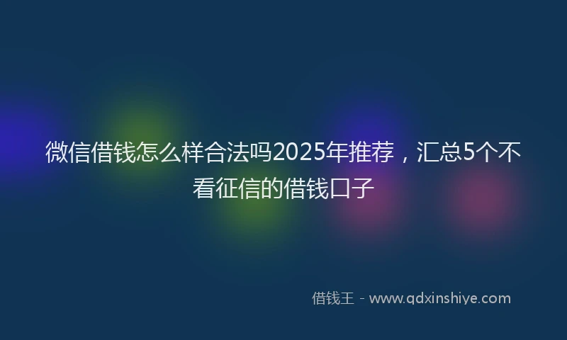 微信借钱怎么样合法吗2025年推荐，汇总5个不看征信的借钱口子
