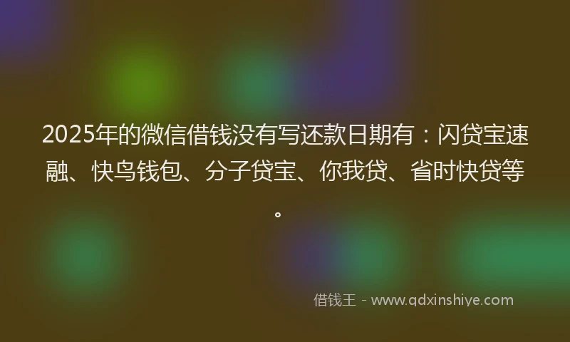 2025年的微信借钱没有写还款日期有：闪贷宝速融、快鸟钱包、分子贷宝、你我贷、省时快贷等。