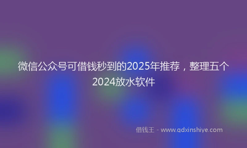 微信公众号可借钱秒到的2025年推荐，整理五个2024放水软件