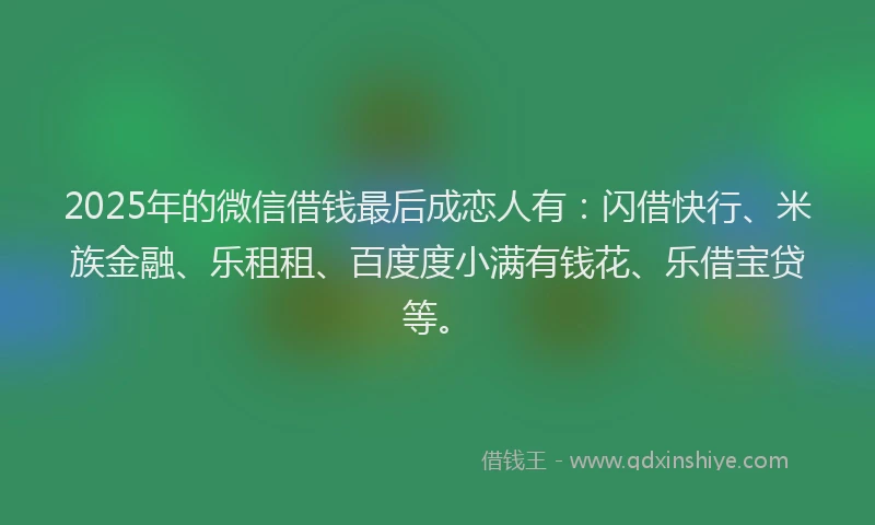 2025年的微信借钱最后成恋人有：闪借快行、米族金融、乐租租、百度度小满有钱花、乐借宝贷等。