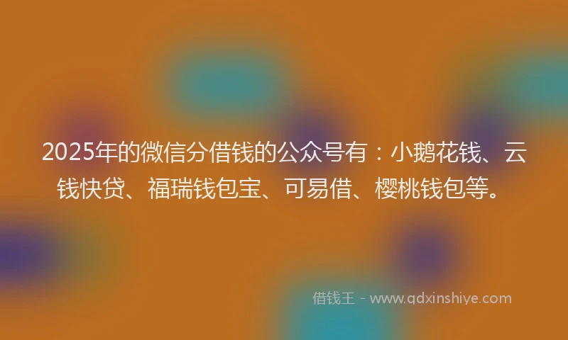 2025年的微信分借钱的公众号有：小鹅花钱、云钱快贷、福瑞钱包宝、可易借、樱桃钱包等。