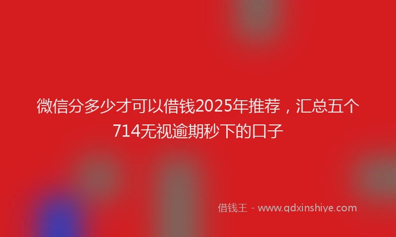 微信分多少才可以借钱2025年推荐，汇总五个714无视逾期秒下的口子