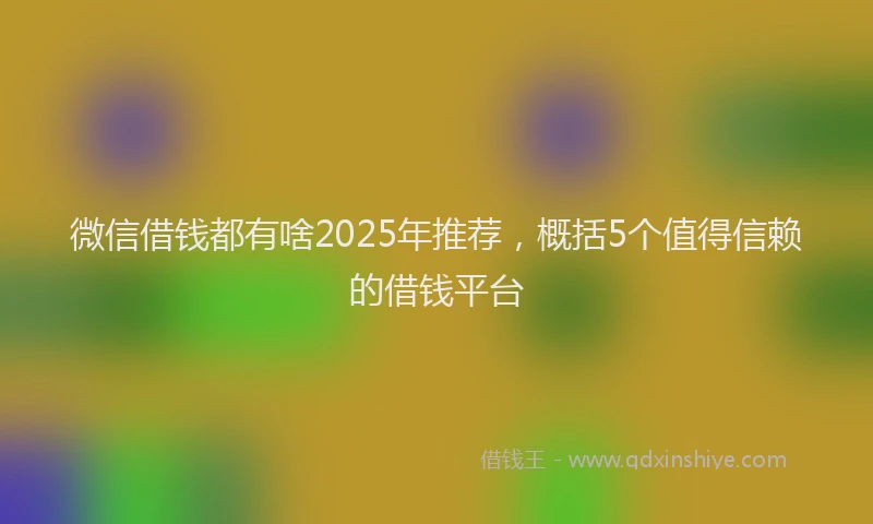 微信借钱都有啥2025年推荐，概括5个值得信赖的借钱平台