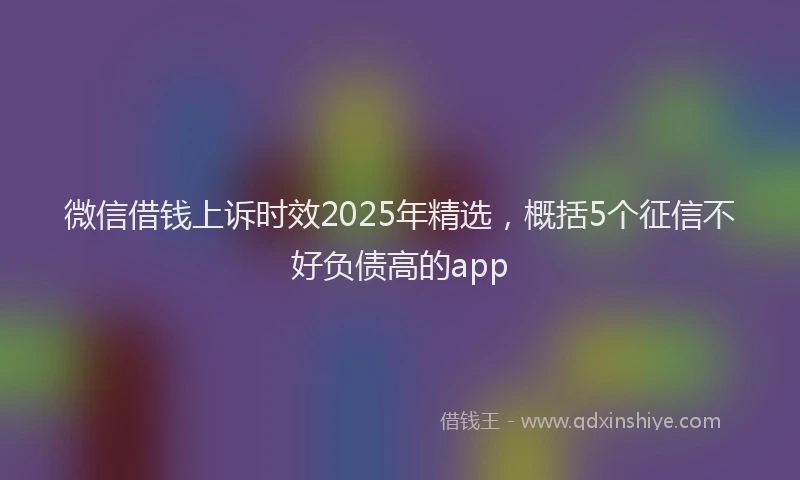 微信借钱上诉时效2025年精选，概括5个征信不好负债高的app
