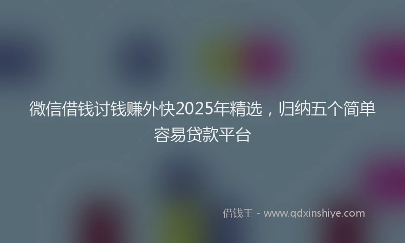 微信借钱讨钱赚外快2025年精选，归纳五个简单容易贷款平台