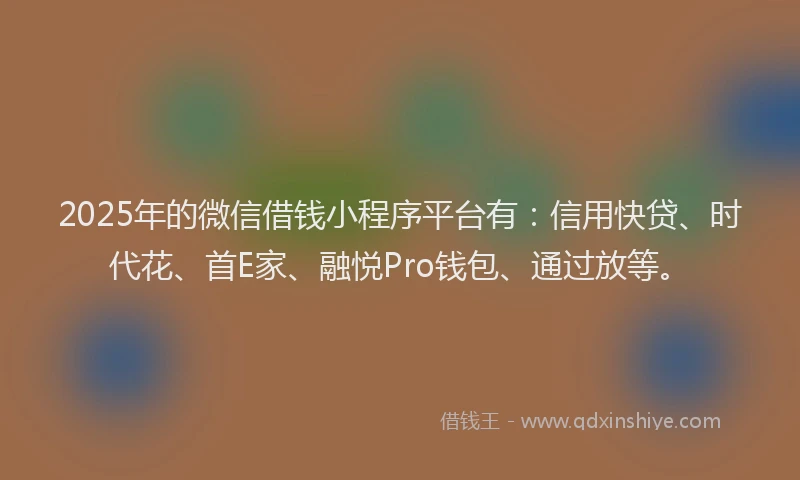 2025年的微信借钱小程序平台有：信用快贷、时代花、首E家、融悦Pro钱包、通过放等。