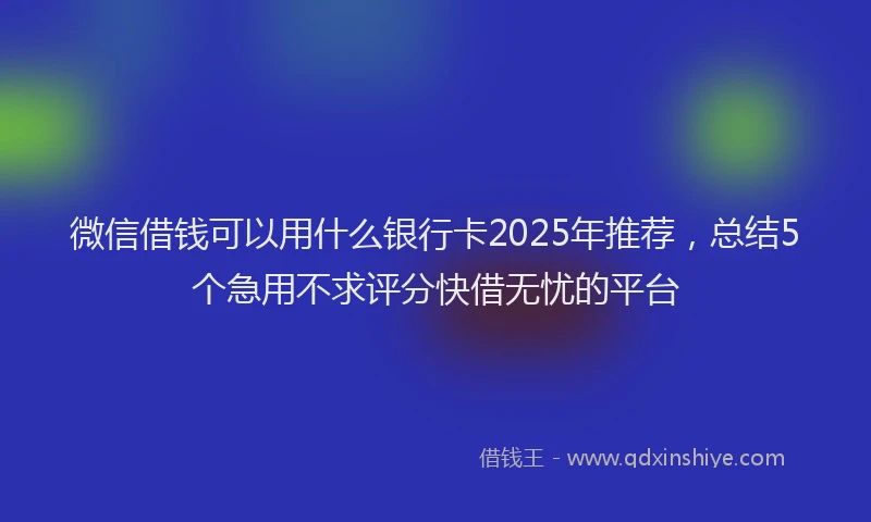 微信借钱可以用什么银行卡2025年推荐，总结5个急用不求评分快借无忧的平台