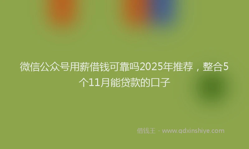 微信公众号用薪借钱可靠吗2025年推荐，整合5个11月能贷款的口子