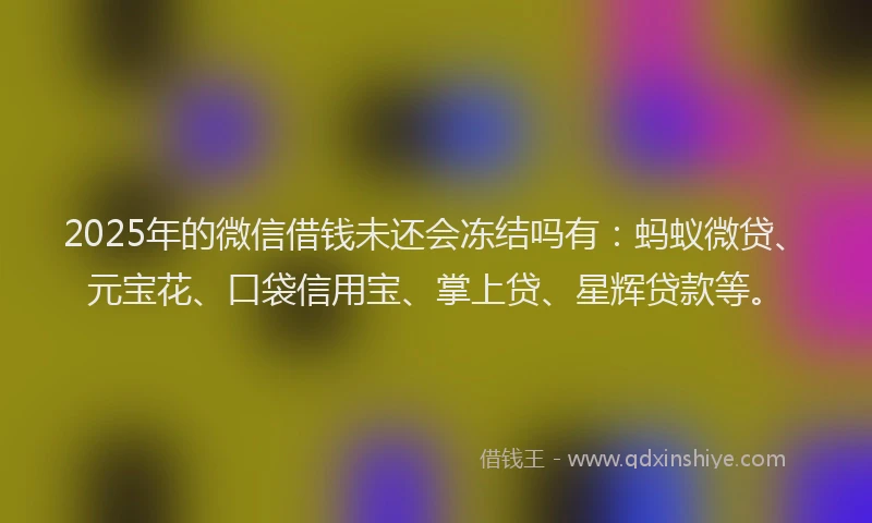 2025年的微信借钱未还会冻结吗有：蚂蚁微贷、元宝花、口袋信用宝、掌上贷、星辉贷款等。