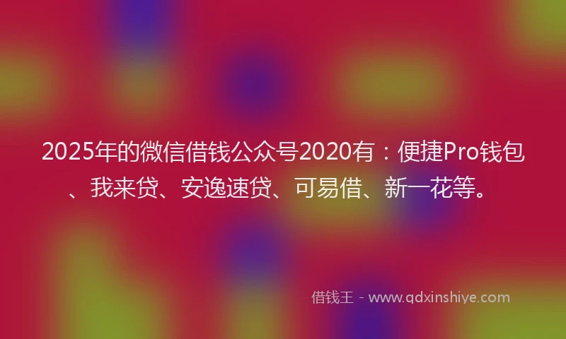 2025年的微信借钱公众号2020有：便捷Pro钱包、我来贷、安逸速贷、可易借、新一花等。