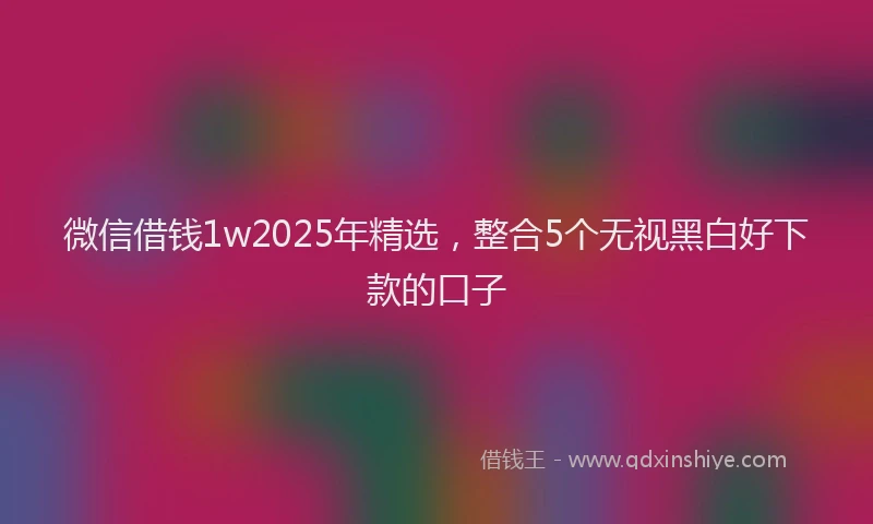 微信借钱1w2025年精选，整合5个无视黑白好下款的口子