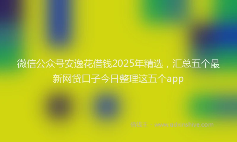 微信公众号安逸花借钱2025年精选，汇总五个最新网贷口子今日整理这五个app