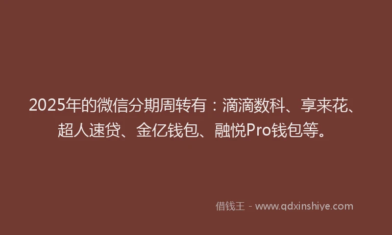 2025年的微信分期周转有：滴滴数科、享来花、超人速贷、金亿钱包、融悦Pro钱包等。