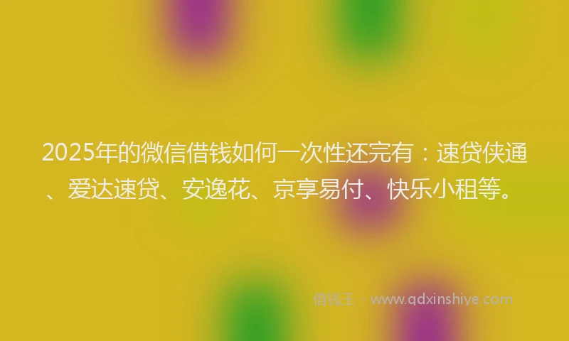 2025年的微信借钱如何一次性还完有：速贷侠通、爱达速贷、安逸花、京享易付、快乐小租等。