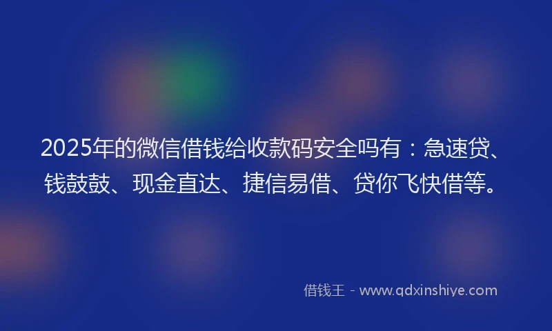 2025年的微信借钱给收款码安全吗有：急速贷、钱鼓鼓、现金直达、捷信易借、贷你飞快借等。