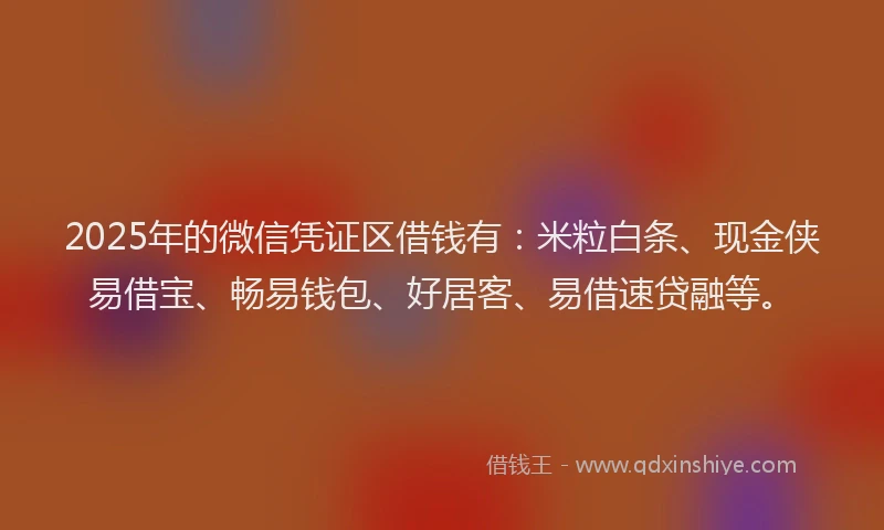 2025年的微信凭证区借钱有：米粒白条、现金侠易借宝、畅易钱包、好居客、易借速贷融等。