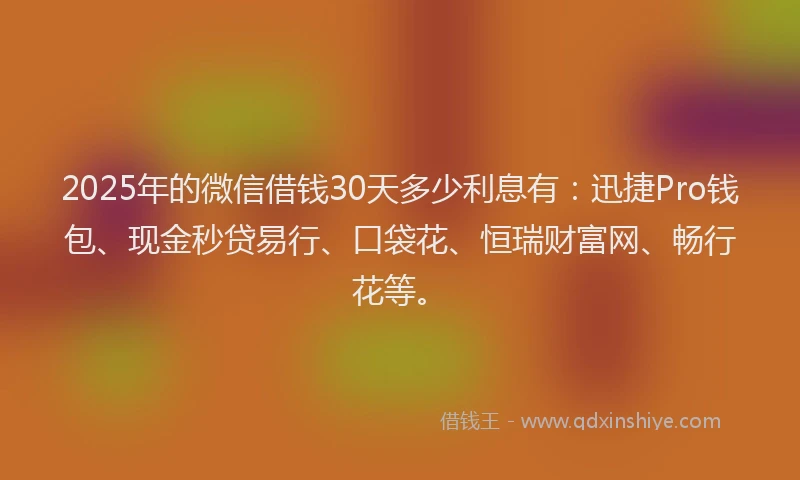 2025年的微信借钱30天多少利息有：迅捷Pro钱包、现金秒贷易行、口袋花、恒瑞财富网、畅行花等。