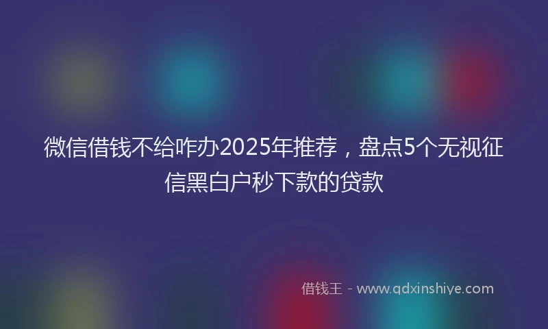 微信借钱不给咋办2025年推荐，盘点5个无视征信黑白户秒下款的贷款