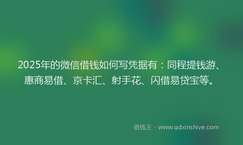 2025年的微信借钱如何写凭据有：同程提钱游、惠商易借、京卡汇、射手花、闪借易贷宝等。