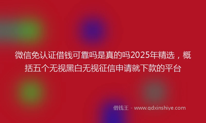 微信免认证借钱可靠吗是真的吗2025年精选，概括五个无视黑白无视征信申请就下款的平台