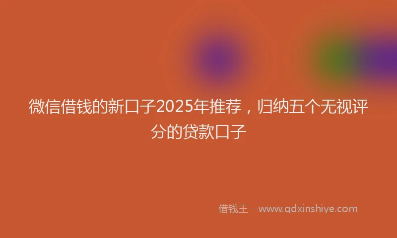 微信借钱的新口子2025年推荐，归纳五个无视评分的贷款口子