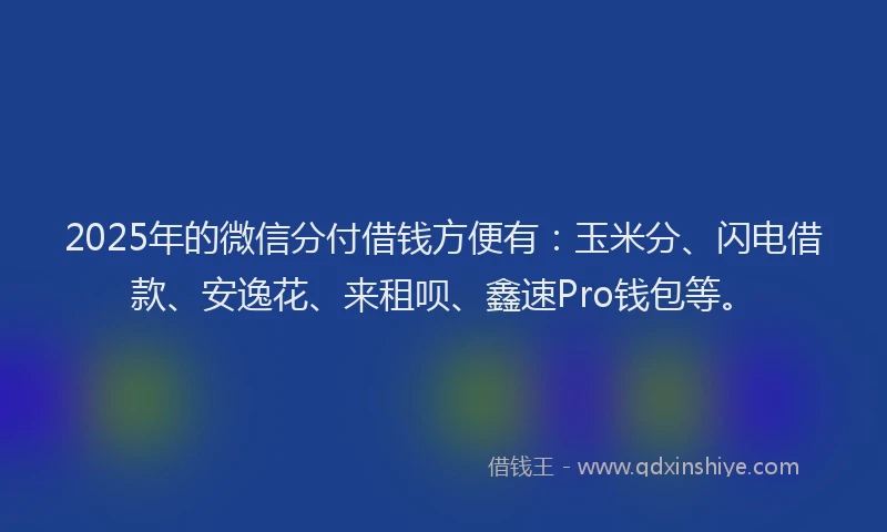 2025年的微信分付借钱方便有：玉米分、闪电借款、安逸花、来租呗、鑫速Pro钱包等。