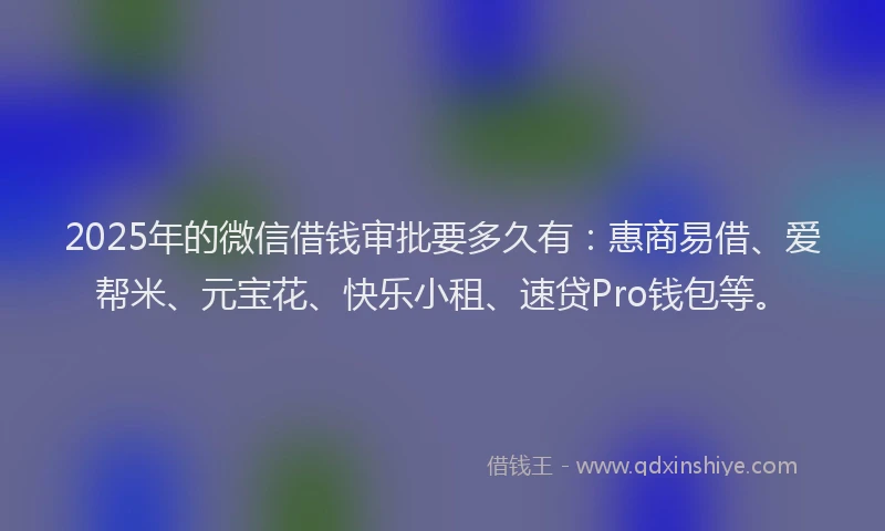 2025年的微信借钱审批要多久有：惠商易借、爱帮米、元宝花、快乐小租、速贷Pro钱包等。