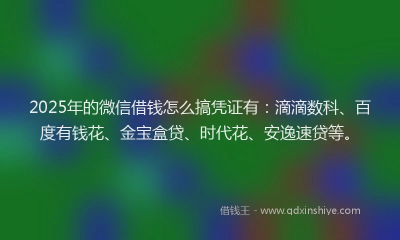 2025年的微信借钱怎么搞凭证有：滴滴数科、百度有钱花、金宝盒贷、时代花、安逸速贷等。