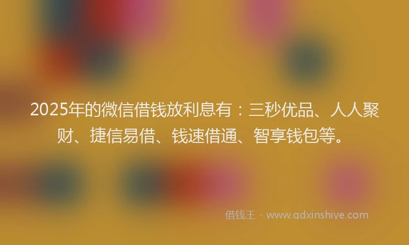 2025年的微信借钱放利息有：三秒优品、人人聚财、捷信易借、钱速借通、智享钱包等。