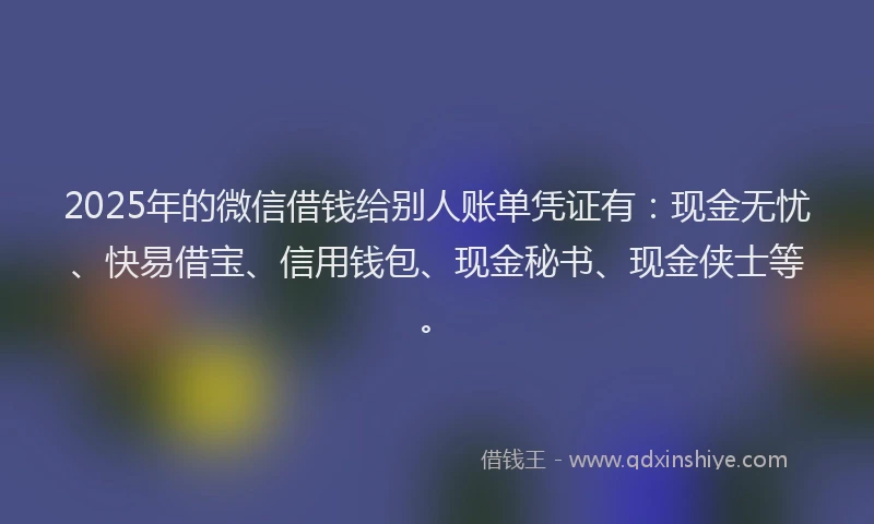 2025年的微信借钱给别人账单凭证有：现金无忧、快易借宝、信用钱包、现金秘书、现金侠士等。