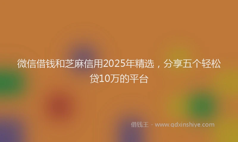 微信借钱和芝麻信用2025年精选，分享五个轻松贷10万的平台