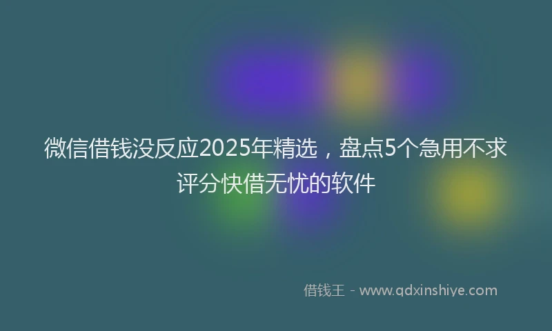 微信借钱没反应2025年精选，盘点5个急用不求评分快借无忧的软件