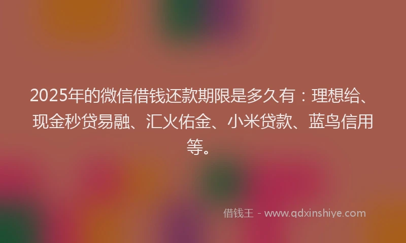 2025年的微信借钱还款期限是多久有：理想给、现金秒贷易融、汇火佑金、小米贷款、蓝鸟信用等。