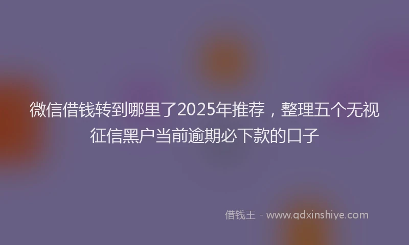 微信借钱转到哪里了2025年推荐，整理五个无视征信黑户当前逾期必下款的口子