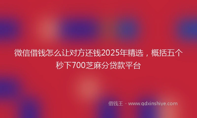 微信借钱怎么让对方还钱2025年精选，概括五个秒下700芝麻分贷款平台