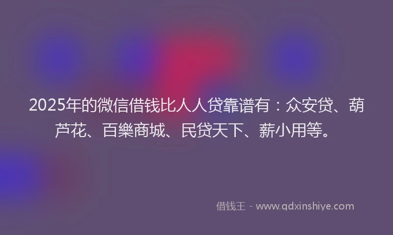 2025年的微信借钱比人人贷靠谱有：众安贷、葫芦花、百樂商城、民贷天下、薪小用等。