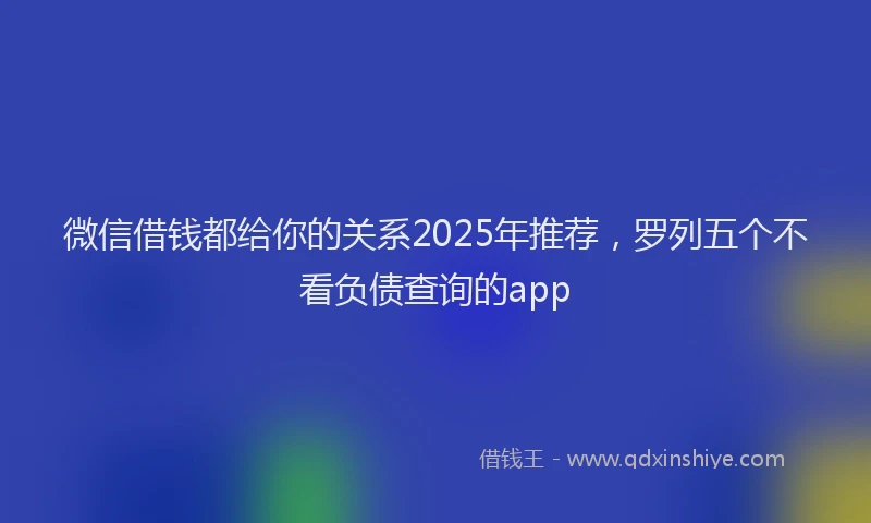 微信借钱都给你的关系2025年推荐，罗列五个不看负债查询的app