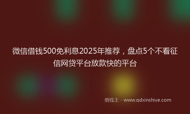 微信借钱500免利息2025年推荐，盘点5个不看征信网贷平台放款快的平台