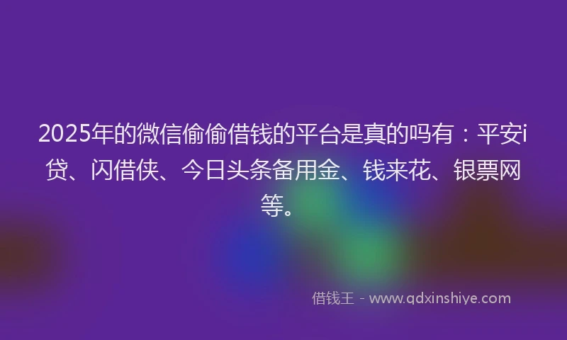 2025年的微信偷偷借钱的平台是真的吗有：平安i贷、闪借侠、今日头条备用金、钱来花、银票网等。