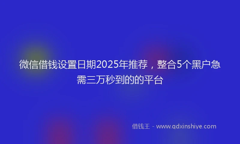 微信借钱设置日期2025年推荐，整合5个黑户急需三万秒到的的平台