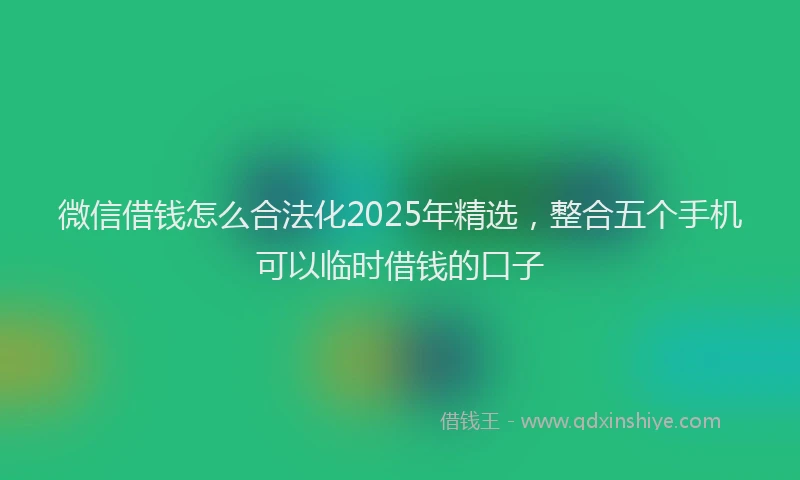 微信借钱怎么合法化2025年精选，整合五个手机可以临时借钱的口子